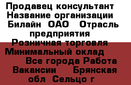 Продавец-консультант › Название организации ­ Билайн, ОАО › Отрасль предприятия ­ Розничная торговля › Минимальный оклад ­ 44 000 - Все города Работа » Вакансии   . Брянская обл.,Сельцо г.